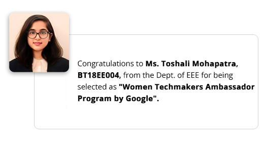 Ms. Tosahali Mohapatra, BT18EE004, from the Dept. of EEE for being selected as 'Women Techmakers Ambassador Program by Google'